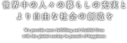 世界中の人々の暮らしの充実と より自由な社会の創造を We provide more fulfilling and fruitful lives with the global society in pursuit of happiness.