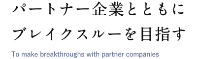 パートナー企業とともにブレイクスルーを目指す To make breakthroughs with partner companies.